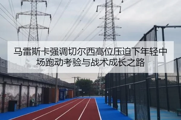 马雷斯卡强调切尔西高位压迫下年轻中场跑动考验与战术成长之路